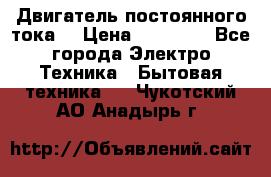 Двигатель постоянного тока. › Цена ­ 12 000 - Все города Электро-Техника » Бытовая техника   . Чукотский АО,Анадырь г.